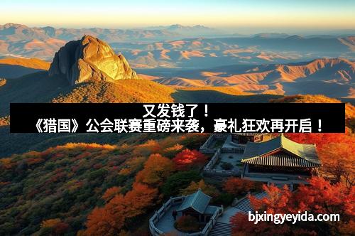 又发钱了！《猎国》公会联赛重磅来袭，豪礼狂欢再开启！