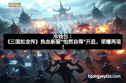 冷钱包：《三国如龙传》热血新服“怡然自得”开启，荣耀再现！